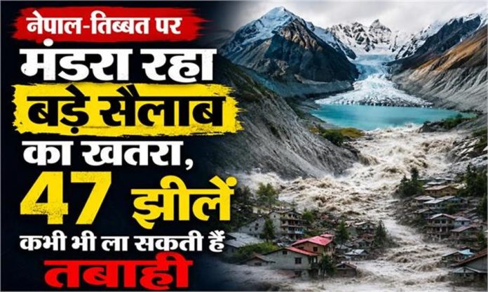 नेपाल-तिब्बत पर मंडरा रहा बड़े सैलाब का खतरा, 47 झीलें कभी भी ला सकती हैं तबाही